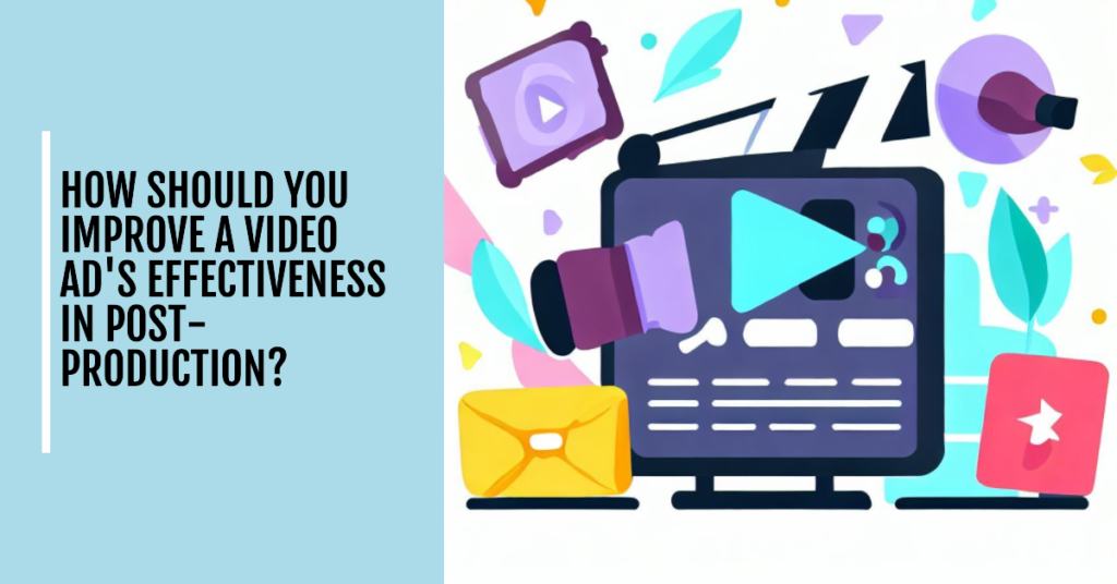 How Should You Improve a Video Ad's Effectiveness in Post-Production?
